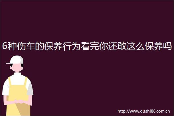 6种伤车的保养行为看完你还敢这么保养吗
