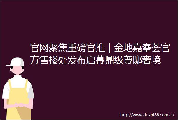 官网聚焦重磅官推｜金地嘉峯荟官方售楼处发布启幕鼎级尊邸奢境