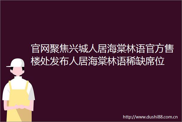 官网聚焦兴城人居海棠林语官方售楼处发布人居海棠林语稀缺席位