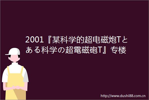 2001『某科学的超电磁炮Tとある科学の超電磁砲T』专楼