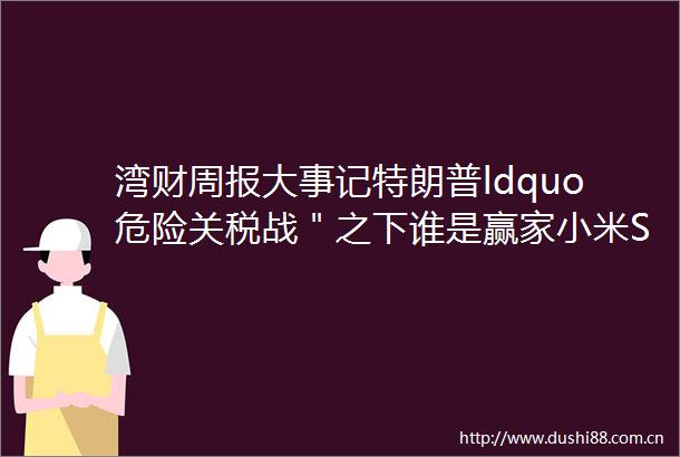 湾财周报大事记特朗普ldquo危险关税战＂之下谁是赢家小米SU7事故掀开智驾困局