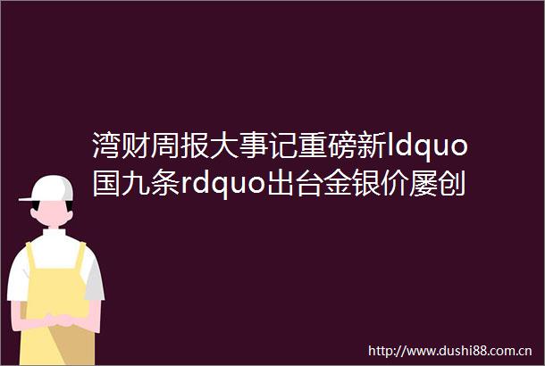 湾财周报大事记重磅新ldquo国九条rdquo出台金银价屡创新高
