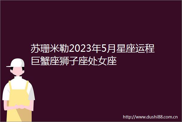 苏珊米勒2023年5月星座运程巨蟹座狮子座座