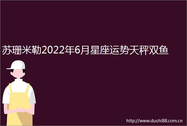 苏珊米勒2022年6月星座运势天秤双鱼