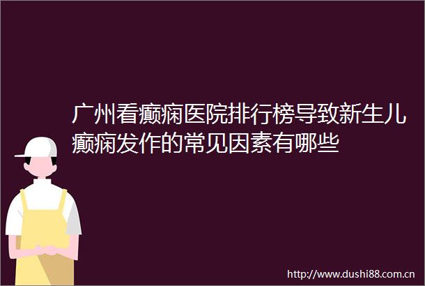 广州看癫痫医院排行榜导致新生儿癫痫发作的常见因素有哪些