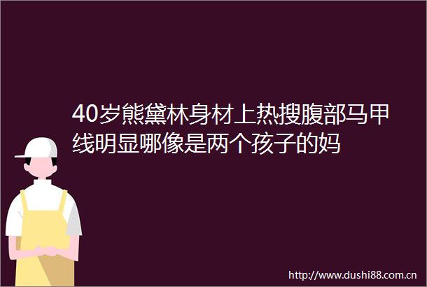 40岁熊黛林身材上热搜腹部马甲线明显哪像是两个孩子的妈