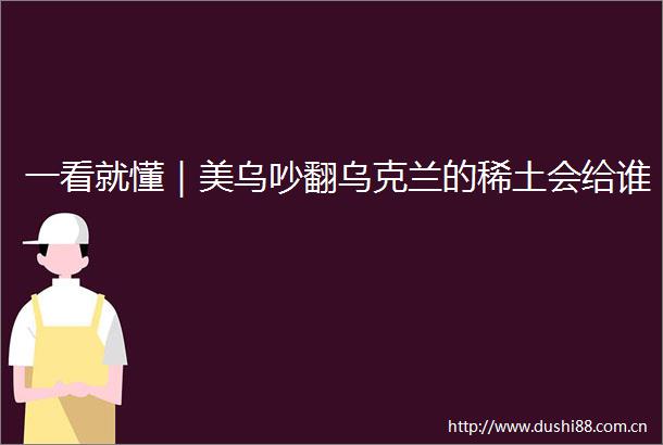一看就懂｜美乌吵翻乌克兰的稀土会给谁
