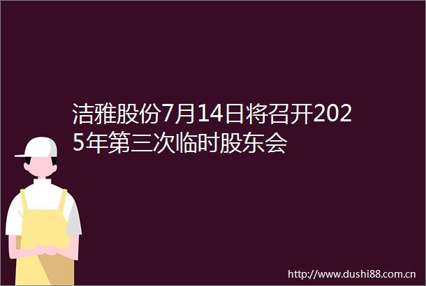 洁雅股份7月14日将召开2025年第三次临时股东会
