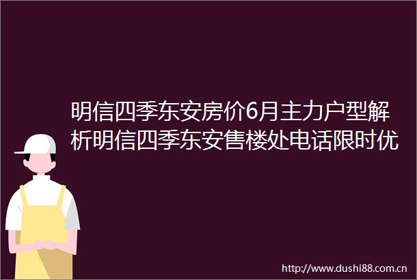 明信四季东安房价6月主力户型解析明信四季东安售楼处电话限时优惠预约通道楼盘最新动态