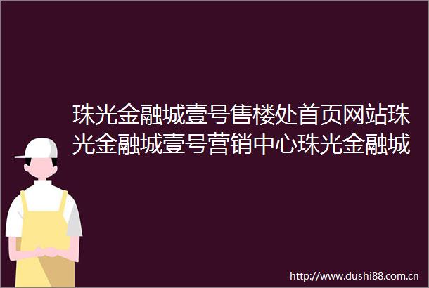 珠光金融城壹号售楼处首页网站珠光金融城壹号营销中心珠光金融城壹号欢迎您楼盘详情最新价格户型图朝向如何售楼处