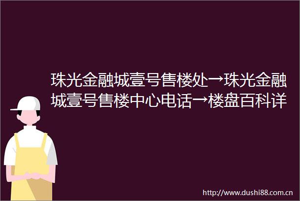 珠光金融城壹号售楼处→珠光金融城壹号售楼中心电话→楼盘百科详情→首页网站