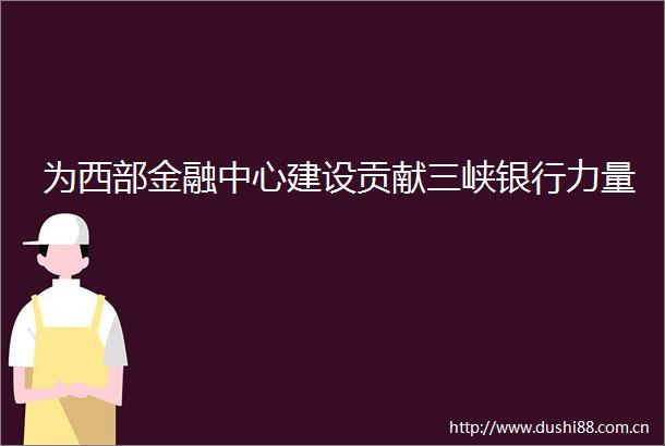 为西部金融中心建设贡献三峡银行力量