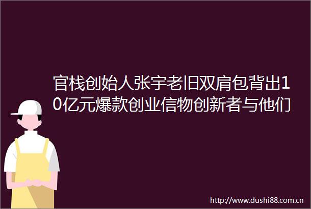 官栈创始人张宇老旧双肩包背出10亿元爆款创业信物创新者与他们的头啖汤⑥