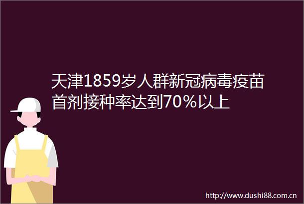 天津1859岁人群新冠病毒疫苗首剂接种率达到70％以上