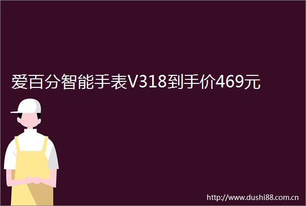 爱百分智能手表V318到手价469元