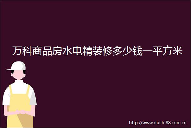 万科商品房水电精装修多少钱一平方米