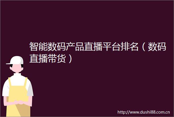 智能数码产品直播平台排名（数码直播带货）