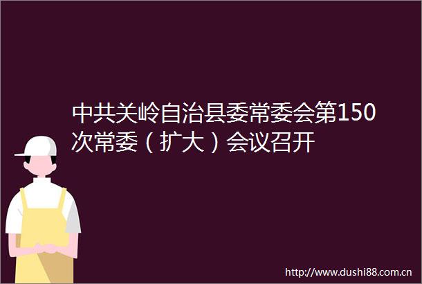 关岭自治县委常委会第150次常委（扩大）会议召开
