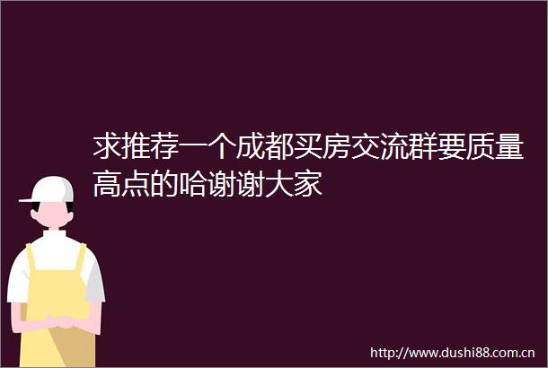 求推荐一个成都买房交流群要质量高点的哈谢谢大家