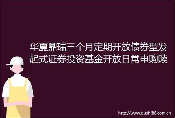 华夏鼎瑞三个月定期开放债券型发起式证券投资基金开放日常申购赎回转换业务的公告