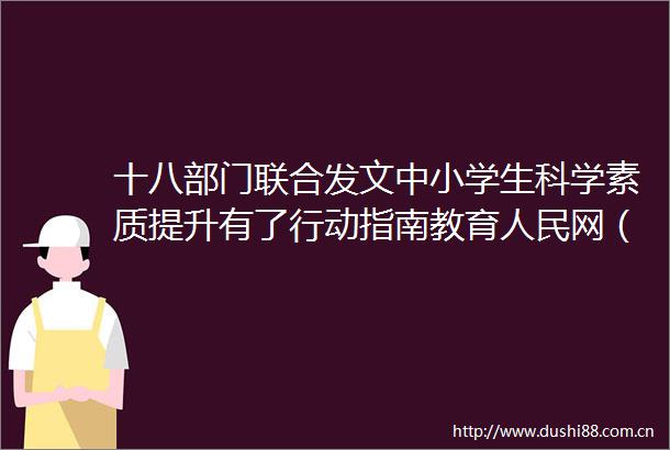 十八部门联合发文中小学生科学素质提升有了行动指南教育网（分享自网）