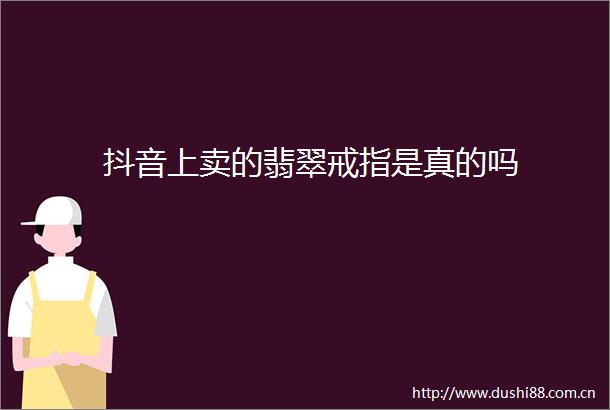 抖音上卖的翡翠戒指是真的吗