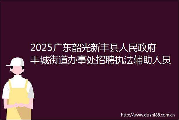 2025广东韶光新丰县丰城街道办事处招聘辅助人员10人公告