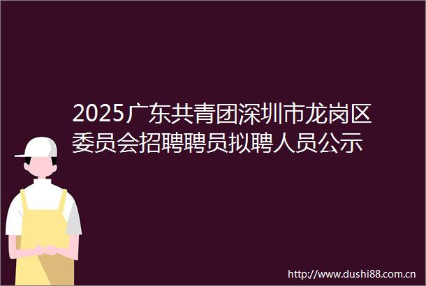 2025广东共青团深圳市龙岗区委员会招聘聘员拟聘人员公示