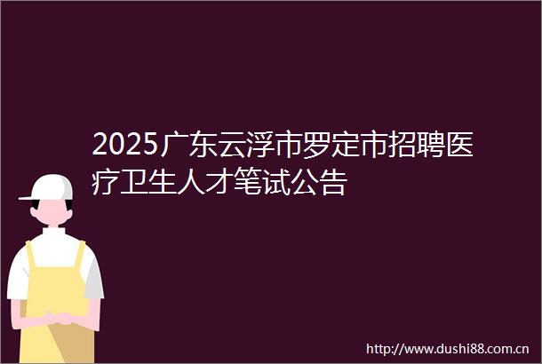 2025广东云浮市罗定市招聘医疗卫生人才笔试公告