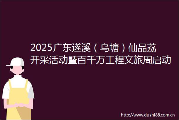 2025广东遂溪（乌塘）仙品荔开采活动暨百千万工程文旅周启动