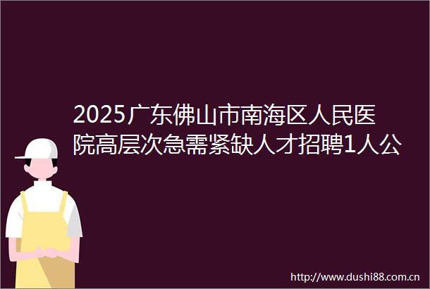 2025广东佛山市南海区医院高层次急需紧缺人才招聘1人公告（第五批）