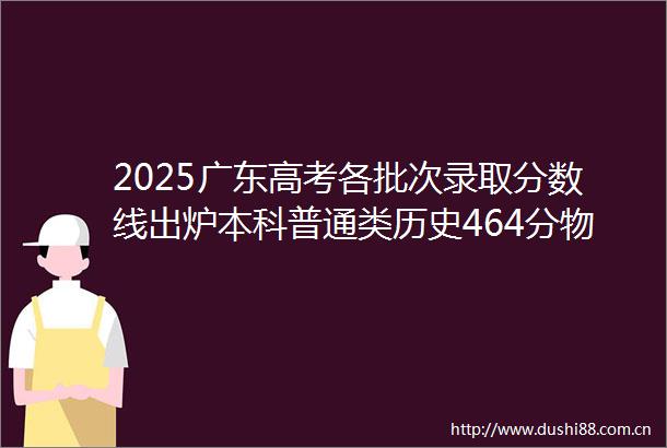 2025广东高考各批次录取分数线出炉本科普通类历史464分物理436分