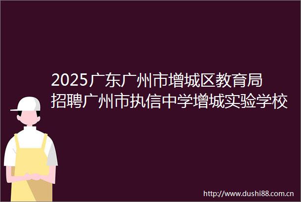 2025广东广州市增城区教育局招聘广州市执信中学增城实验学校教师3人公告