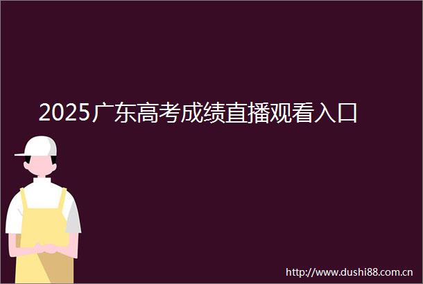 2025广东高考成绩直播观看入口