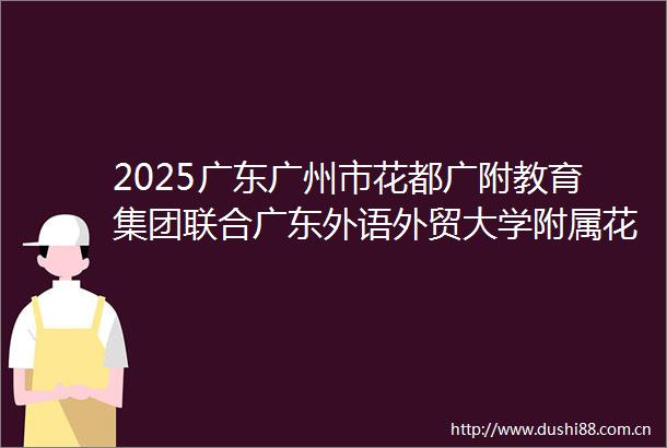 2025广东广州市花都广附教育集团联合广东外语外贸大学附属花都学校招聘劳动合同制教师54人公告