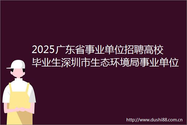 2025广东省事业单位招聘高校毕业生深圳市生态环境局事业单位招聘岗位体检公告