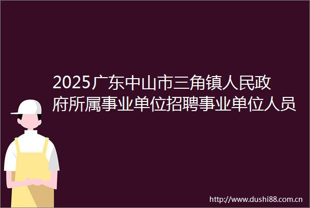 2025广东中山市三角镇所属事业单位招聘事业单位人员综合成绩及入围体检名单公示