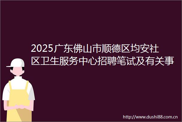 2025广东佛山市顺德区均安社区卫生服务中心招聘笔试及有关事项公告