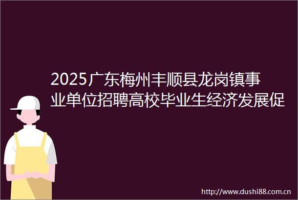 2025广东梅州丰顺县龙岗镇事业单位招聘高校毕业生经济发展促进中心拟聘用人员公示