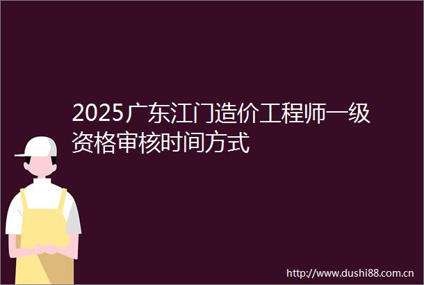 2025广东江门造价工程师一级资格审核时间方式