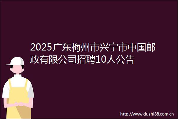 2025广东梅州市兴宁市邮政有限公司招聘10人公告