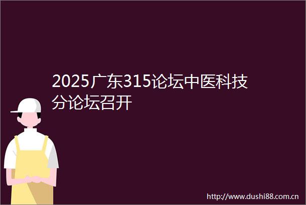 2025广东315论坛中医科技分论坛召开
