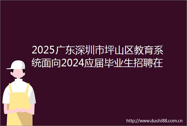 2025广东深圳市坪山区教育系统面向2024应届毕业生招聘在编教师拟聘人员名单公示（五）