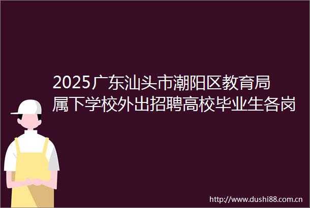 2025广东汕头市潮阳区教育局属下学校外出招聘高校毕业生各岗位考试综合成绩入围体检人员名单及体检有关事项公告