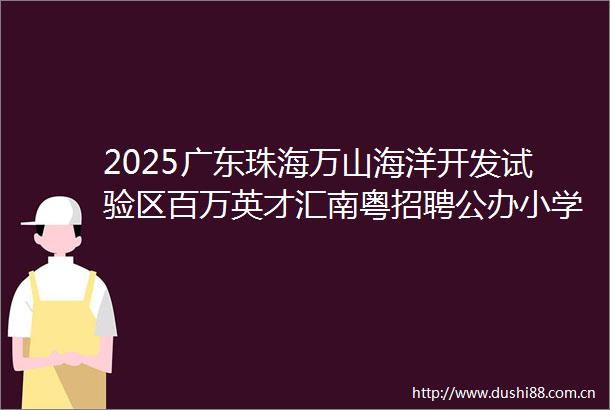 2025广东珠海万山海洋开发试验区百万英才汇南粤招聘公办小学教师4人公告