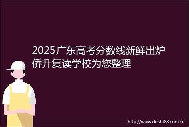 2025广东高考分数线新鲜出炉侨升复读学校为您整理