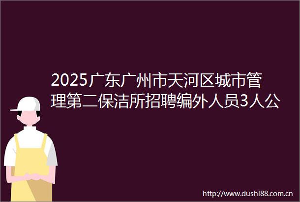 2025广东广州市天河区城市管理第二保洁所招聘编外人员3人公告
