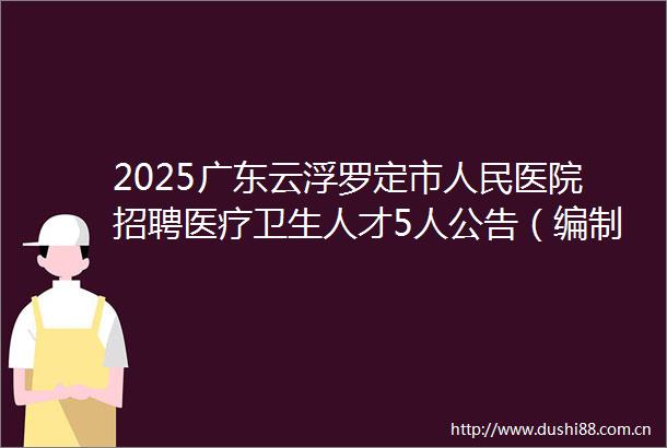 2025广东云浮罗定市医院招聘医疗卫生人才5人公告（编制）