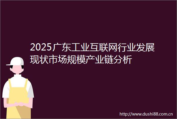 2025广东工业互联网行业发展现状市场规模产业链分析