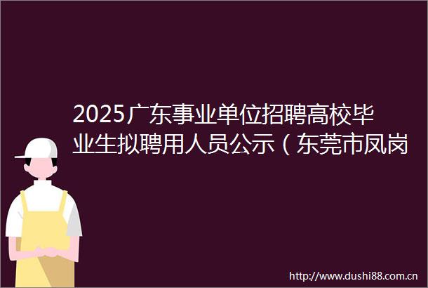 2025广东事业单位招聘高校毕业生拟聘用人员公示（东莞市凤岗镇下属事业单位第一批）